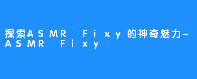 探索ASMR Fixy的神奇魅力-ASMR Fixy
