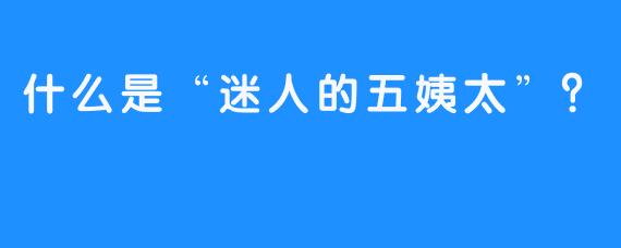 什么是“迷人的五姨太”？
