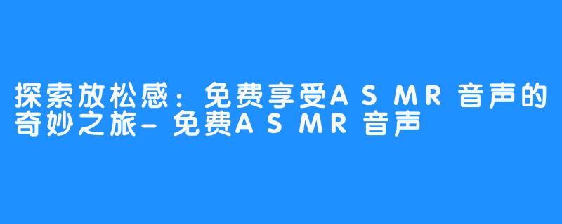 探索放松感：免费享受ASMR音声的奇妙之旅-免费ASMR音声