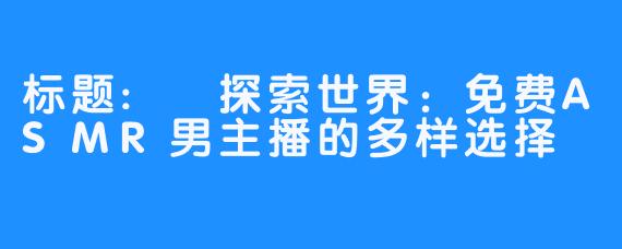 标题: 探索世界：免费ASMR男主播的多样选择