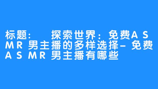 标题: 探索世界：免费ASMR男主播的多样选择-免费ASMR男主播有哪些