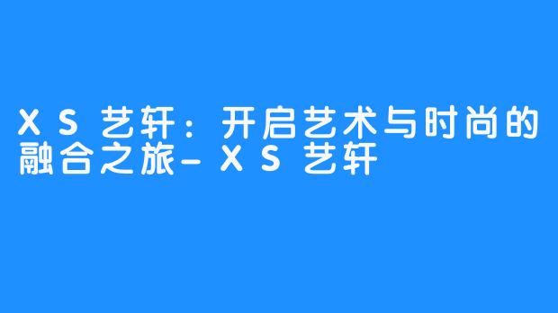 XS艺轩:开启艺术与时尚的融合之旅-XS艺轩