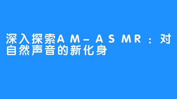 深入探索AM-ASMR:对自然声音的新化身