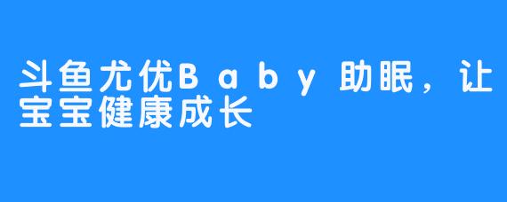 斗鱼尤优Baby助眠,让宝宝健康成长