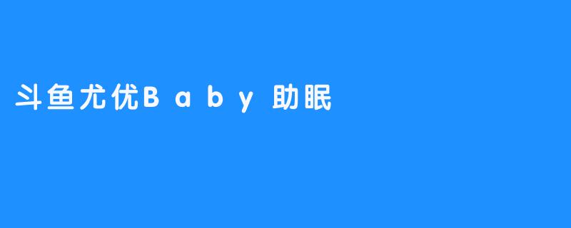 斗鱼尤优Baby助眠