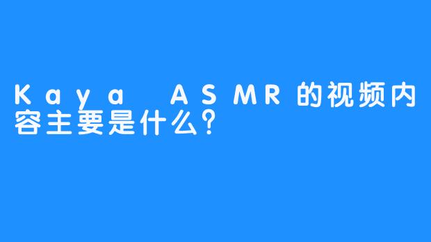 Kaya ASMR的视频内容主要是什么？