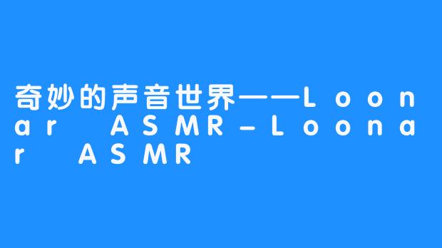 奇妙的声音世界——Loonar ASMR-Loonar ASMR