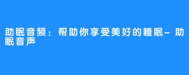 助眠音频：帮助你享受美好的睡眠-助眠音声