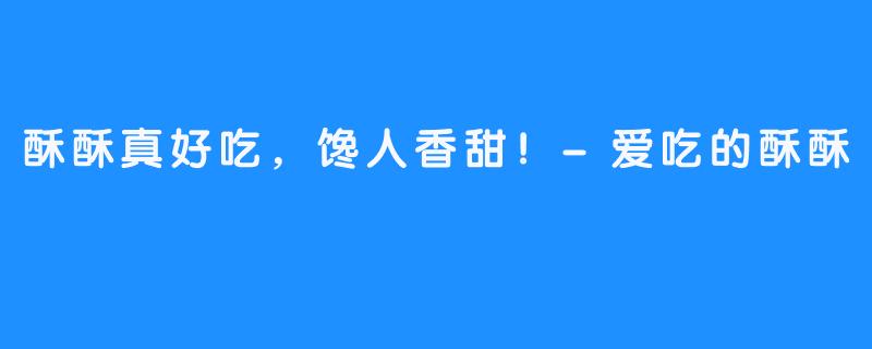 酥酥真好吃,馋人香甜!-爱吃的酥酥