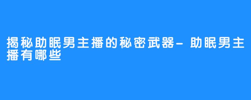 揭秘助眠男主播的秘密武器-助眠男主播有哪些