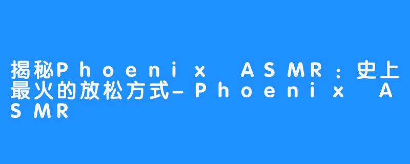 揭秘Phoenix ASMR:史上最火的放松方式-Phoenix ASMR