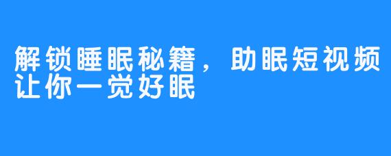 解锁睡眠秘籍,助眠短视频让你一觉好眠