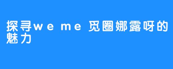 探寻weme觅圈娜露呀的魅力