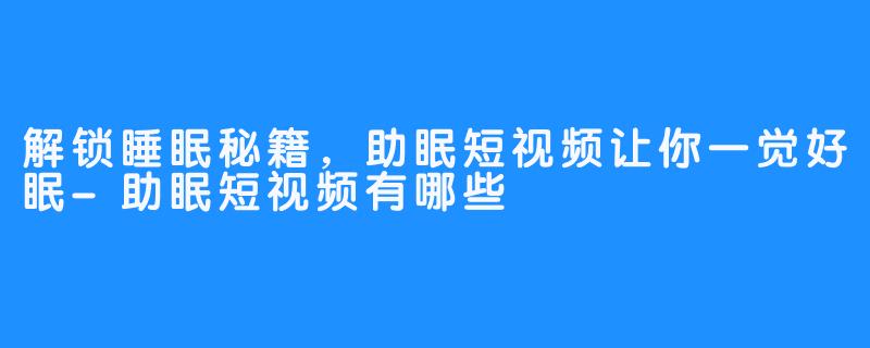 解锁睡眠秘籍,助眠短视频让你一觉好眠-助眠短视频有哪些