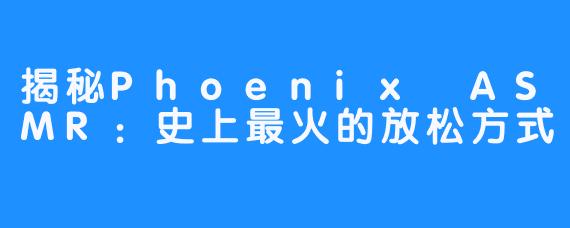 揭秘Phoenix ASMR:史上最火的放松方式