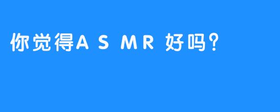 你觉得ASMR好吗？