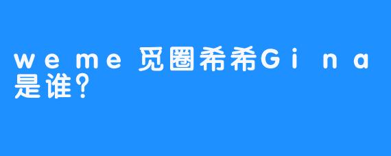 weme觅圈希希Gina是谁？