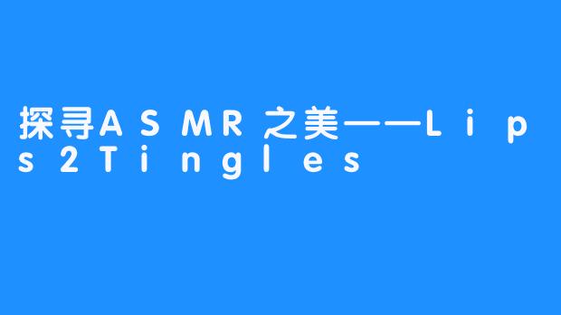 探寻ASMR之美——Lips2Tingles