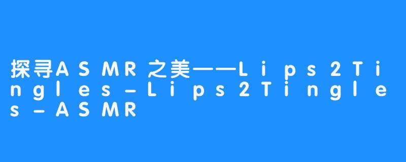 探寻ASMR之美——Lips2Tingles-Lips2Tingles-ASMR