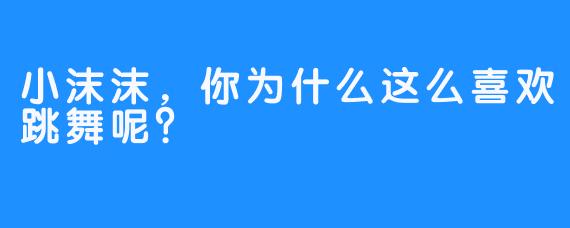 小沫沫，你为什么这么喜欢跳舞呢？