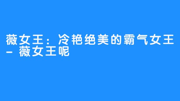 薇女王:冷艳绝美的霸气女王-薇女王呢