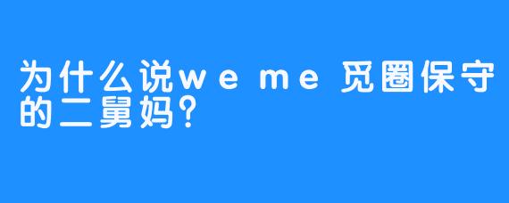 为什么说weme觅圈保守的二舅妈？