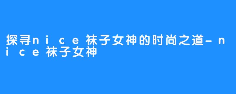 探寻nice袜子女神的时尚之道-nice袜子女神