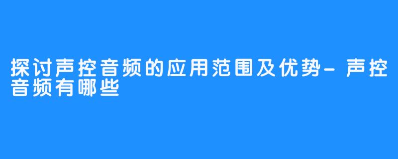 探讨声控音频的应用范围及优势-声控音频有哪些