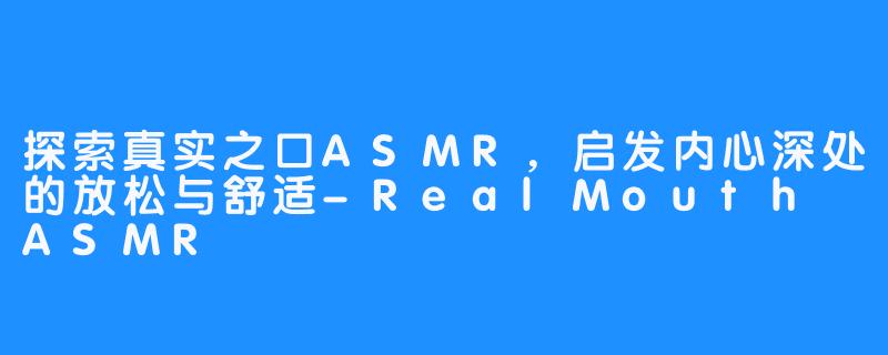 探索真实之口ASMR，启发内心深处的放松与舒适-RealMouth ASMR
