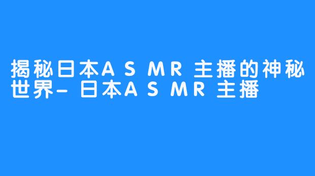 揭秘日本ASMR主播的神秘世界-日本ASMR主播
