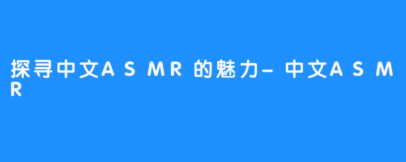 探寻中文ASMR的魅力-中文ASMR