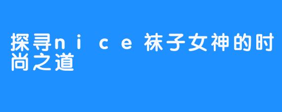 探寻nice袜子女神的时尚之道