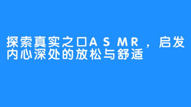 探索真实之口ASMR，启发内心深处的放松与舒适