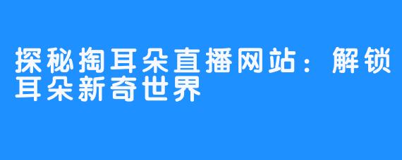 探秘掏耳朵直播网站：解锁耳朵新奇世界