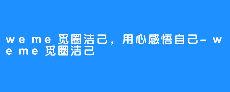 weme觅圈洁己，用心感悟自己-weme觅圈洁己