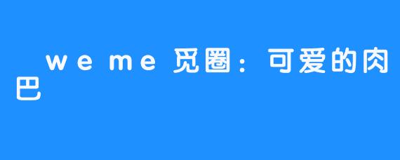 weme觅圈:可爱的肉巴