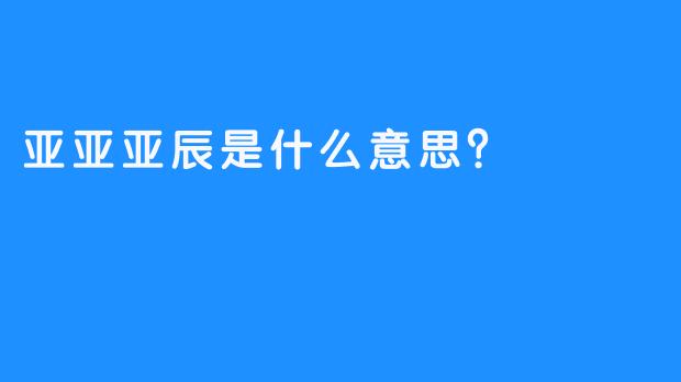 亚亚亚辰是什么意思？  