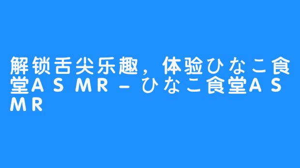 解锁舌尖乐趣，体验ひなこ食堂ASMR-ひなこ食堂ASMR