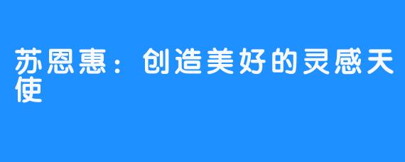 苏恩惠:创造美好的灵感天使