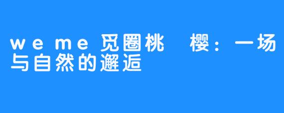 weme觅圈桃沢樱:一场与自然的邂逅
