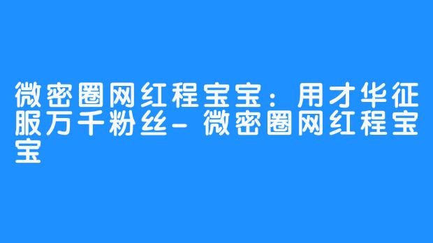 微密圈网红程宝宝：用才华征服万千粉丝-微密圈网红程宝宝