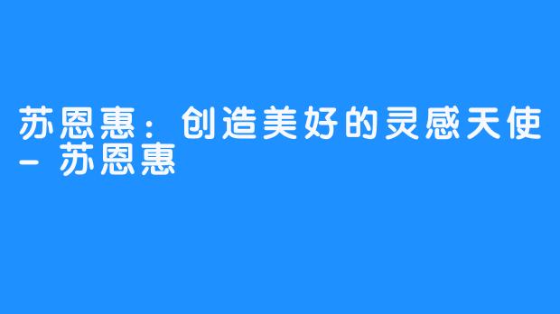 苏恩惠:创造美好的灵感天使-苏恩惠