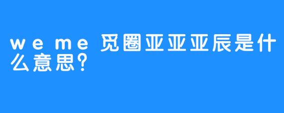 weme觅圈亚亚亚辰是什么意思？