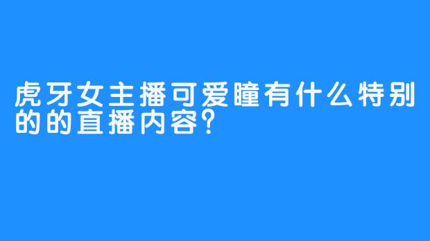 虎牙女主播可爱瞳有什么特别的的直播内容？