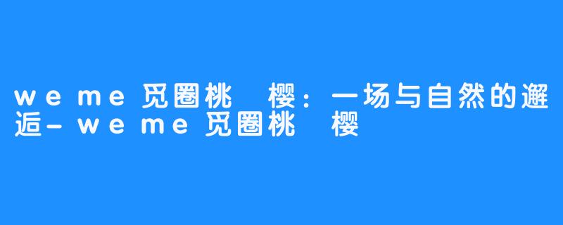 weme觅圈桃沢樱:一场与自然的邂逅-weme觅圈桃沢樱