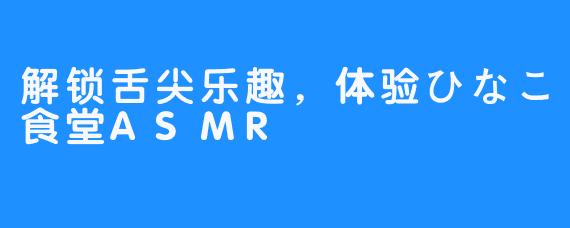 解锁舌尖乐趣，体验ひなこ食堂ASMR