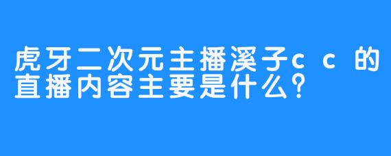 虎牙二次元主播溪子cc的直播内容主要是什么？