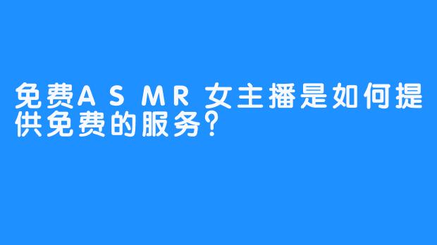免费ASMR女主播是如何提供免费的服务?