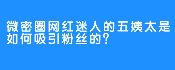 微密圈网红迷人的五姨太是如何吸引粉丝的？