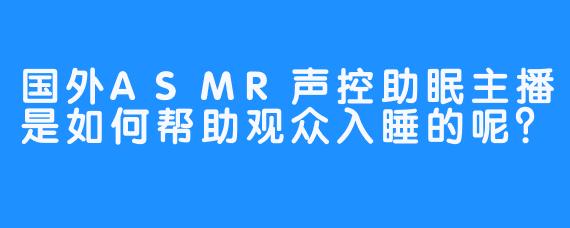 国外ASMR声控助眠主播是如何帮助观众入睡的呢？
